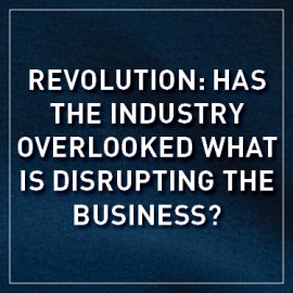Revolution: Has the Industry overlooked what is disrupting the business?
